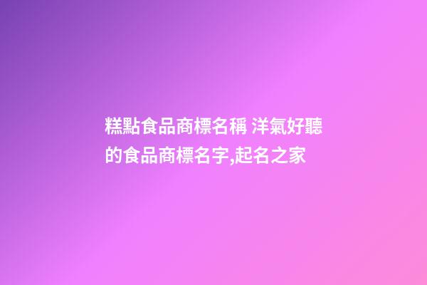 糕點食品商標名稱 洋氣好聽的食品商標名字,起名之家-第1張-商標起名-玄機派